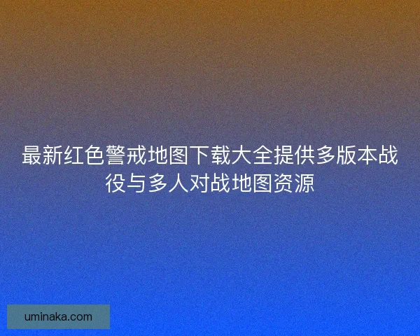 最新红色警戒地图下载大全提供多版本战役与多人对战地图资源