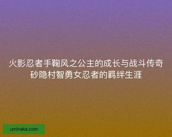 火影忍者手鞠风之公主的成长与战斗传奇砂隐村智勇女忍者的羁绊生涯
