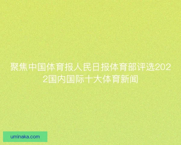 聚焦中国体育报人民日报体育部评选2022国内国际十大体育新闻