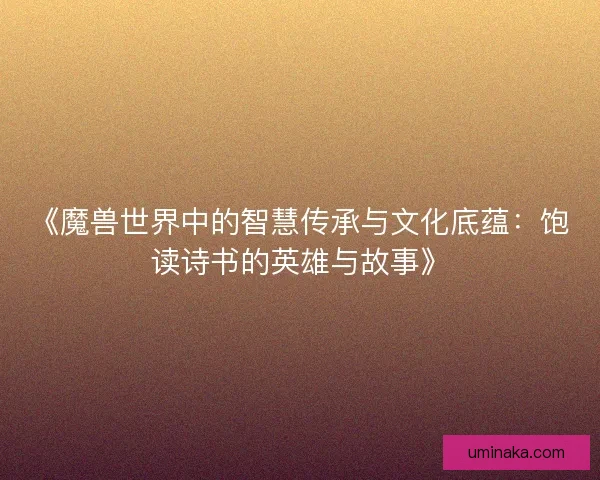 《魔兽世界中的智慧传承与文化底蕴：饱读诗书的英雄与故事》