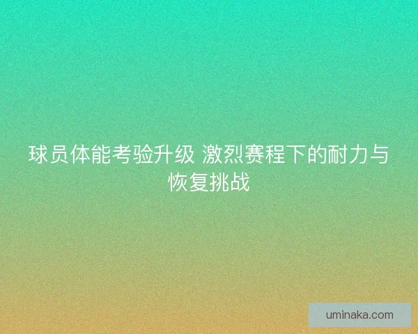 球员体能考验升级 激烈赛程下的耐力与恢复挑战