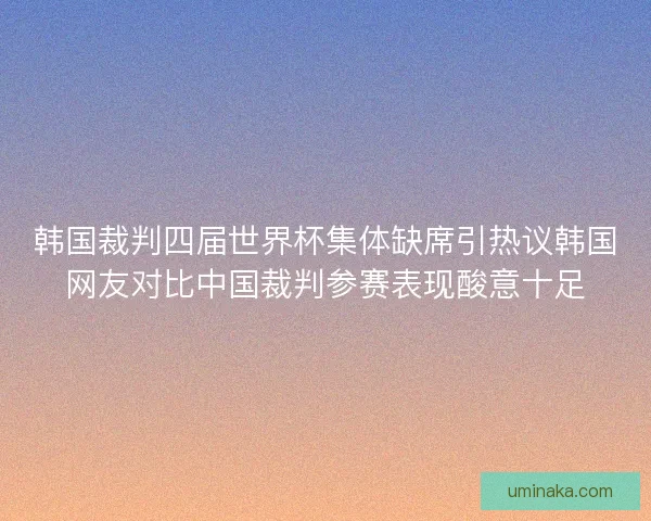韩国裁判四届世界杯集体缺席引热议韩国网友对比中国裁判参赛表现酸意十足