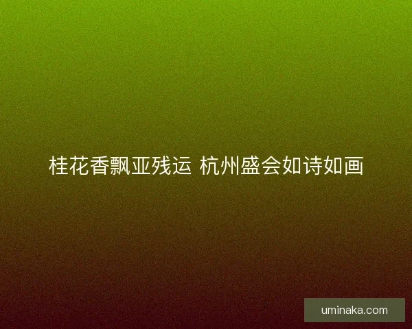 桂花香飘亚残运 杭州盛会如诗如画