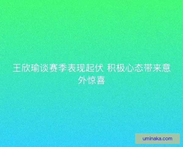 王欣瑜谈赛季表现起伏 积极心态带来意外惊喜