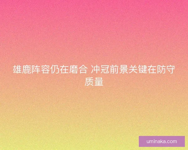 雄鹿阵容仍在磨合 冲冠前景关键在防守质量