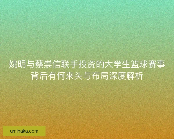 姚明与蔡崇信联手投资的大学生篮球赛事背后有何来头与布局深度解析