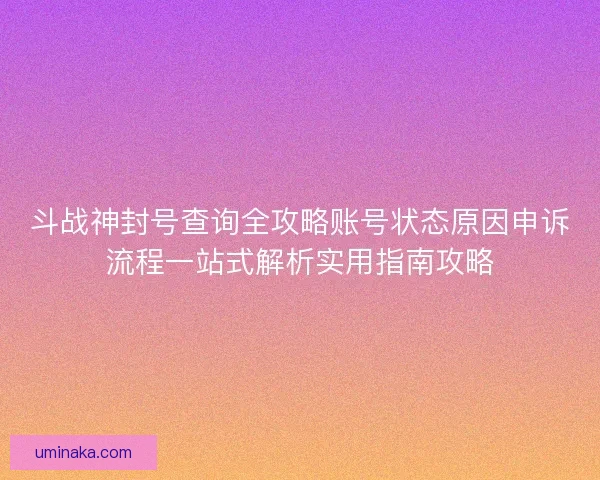 斗战神封号查询全攻略账号状态原因申诉流程一站式解析实用指南攻略