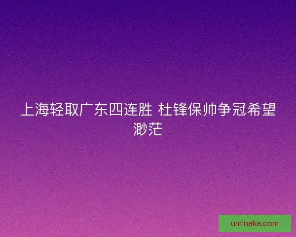 上海轻取广东四连胜 杜锋保帅争冠希望渺茫