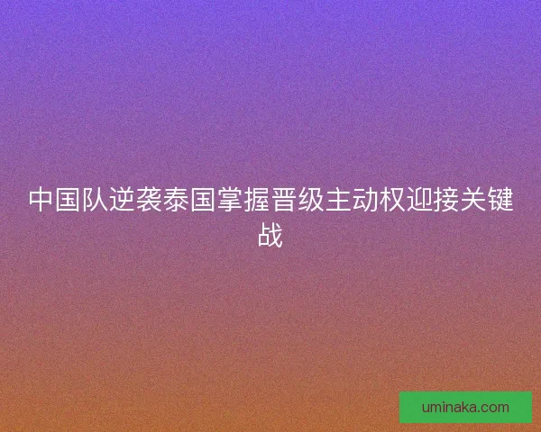 中国队逆袭泰国掌握晋级主动权迎接关键战